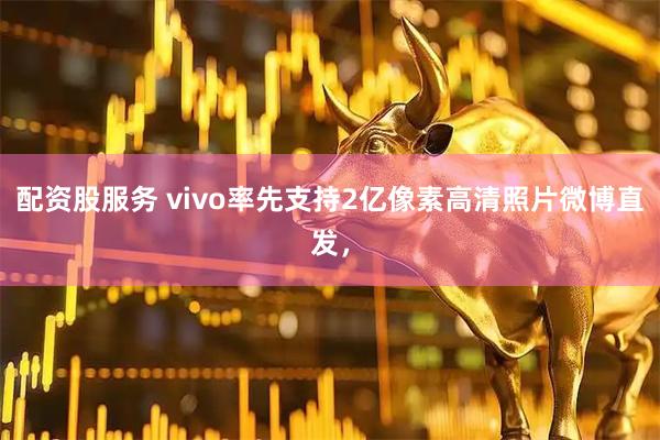 配资股服务 vivo率先支持2亿像素高清照片微博直发，