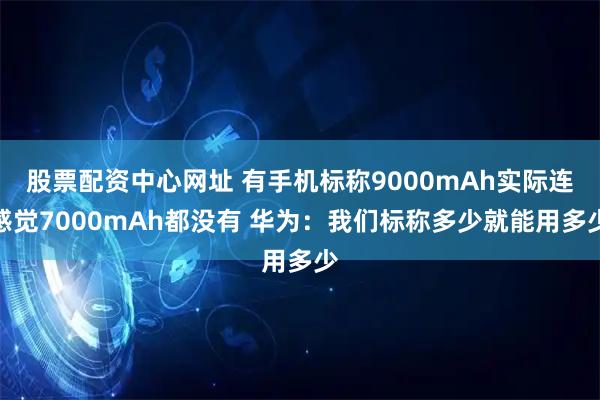 股票配资中心网址 有手机标称9000mAh实际连感觉7000mAh都没有 华为：我们标称多少就能用多少