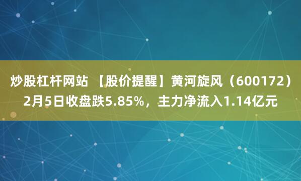 炒股杠杆网站 【股价提醒】黄河旋风（600172）2月5日收盘跌5.85%，主力净流入1.14亿元