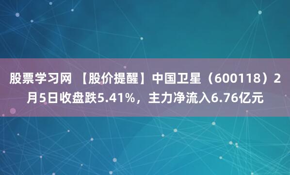 股票学习网 【股价提醒】中国卫星（600118）2月5日收盘跌5.41%，主力净流入6.76亿元
