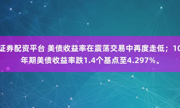 证券配资平台 美债收益率在震荡交易中再度走低；10年期美债收益率跌1.4个基点至4.297%。