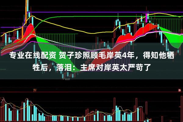 专业在线配资 贺子珍照顾毛岸英4年，得知他牺牲后，落泪：主席对岸英太严苛了