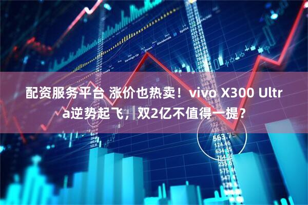 配资服务平台 涨价也热卖！vivo X300 Ultra逆势起飞，双2亿不值得一提？