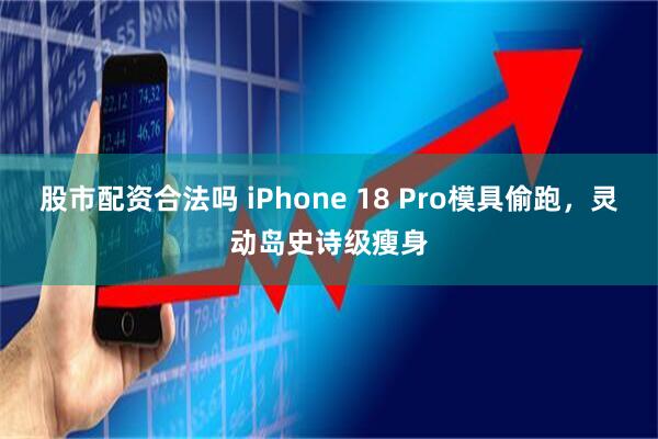 股市配资合法吗 iPhone 18 Pro模具偷跑，灵动岛史诗级瘦身