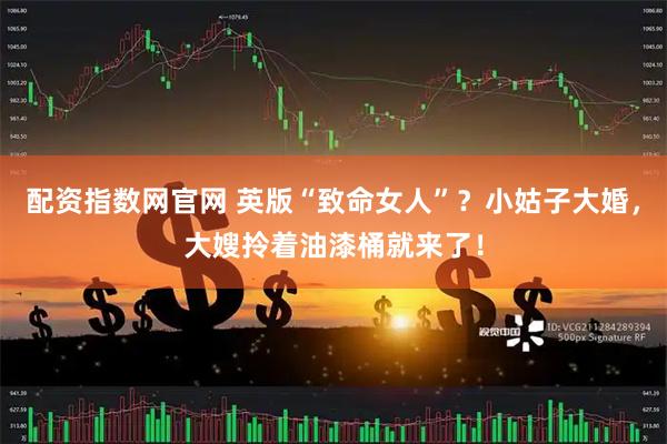 配资指数网官网 英版“致命女人”？小姑子大婚，大嫂拎着油漆桶就来了！