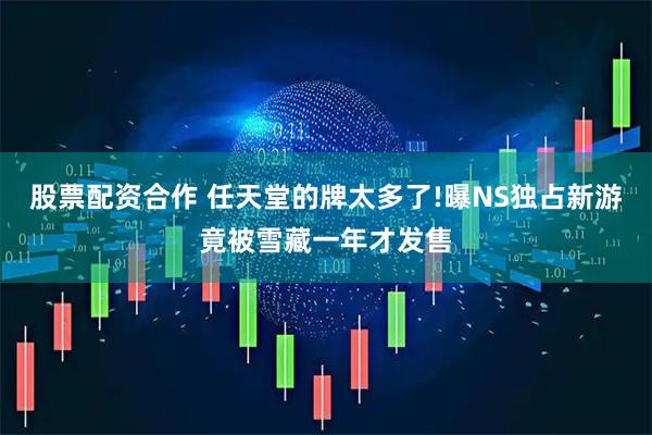 股票配资合作 任天堂的牌太多了!曝NS独占新游竟被雪藏一年才发售