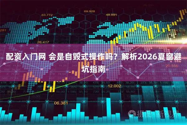 配资入门网 会是自毁式操作吗?解析2026夏窗避坑指南