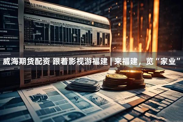 威海期货配资 跟着影视游福建 | 来福建，览“家业”