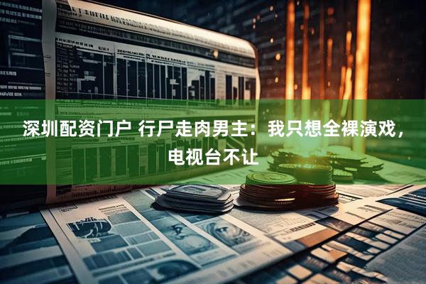 深圳配资门户 行尸走肉男主：我只想全裸演戏，电视台不让