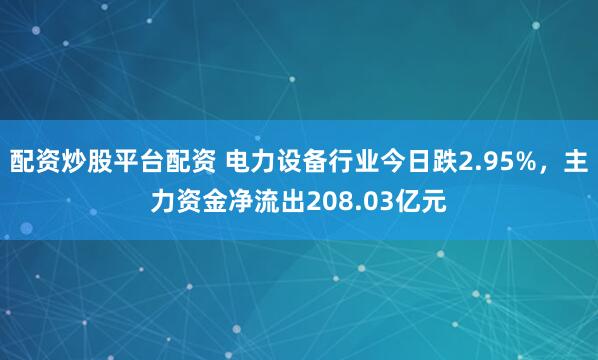 配资炒股平台配资 电力设备行业今日跌2.95%，主力资金净流出208.03亿元