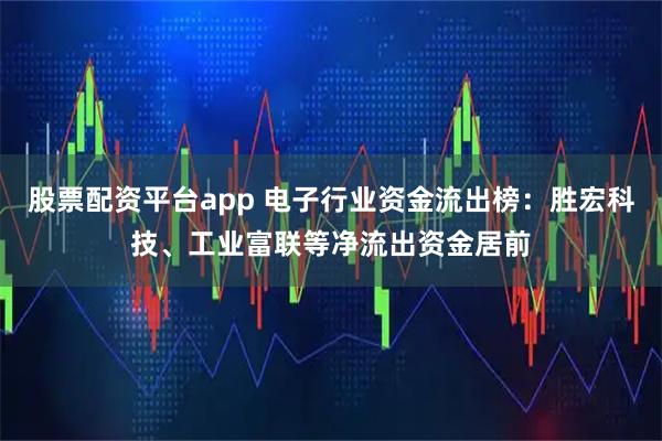 股票配资平台app 电子行业资金流出榜：胜宏科技、工业富联等净流出资金居前