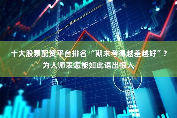 十大股票配资平台排名 “期末考得越差越好”？为人师表怎能如此语出惊人