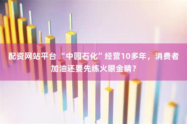 配资网站平台 “中园石化”经营10多年，消费者加油还要先练火眼金睛？
