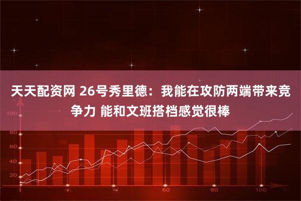 天天配资网 26号秀里德：我能在攻防两端带来竞争力 能和文班搭档感觉很棒