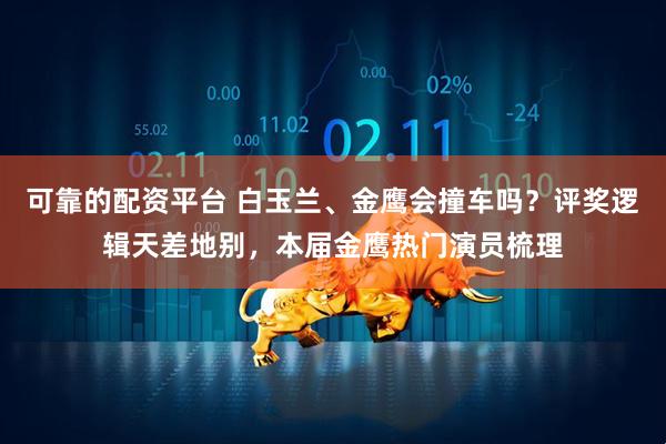 可靠的配资平台 白玉兰、金鹰会撞车吗？评奖逻辑天差地别，本届金鹰热门演员梳理
