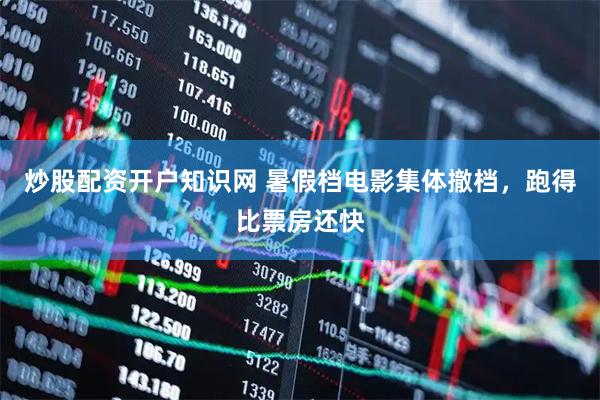 炒股配资开户知识网 暑假档电影集体撤档，跑得比票房还快