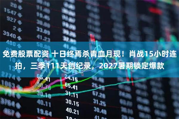 免费股票配资 十日终焉杀青血月现！肖战15小时连拍，三季111天创纪录，2027暑期锁定爆款
