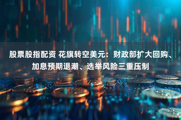 股票股指配资 花旗转空美元：财政部扩大回购、加息预期退潮、选举风险三重压制