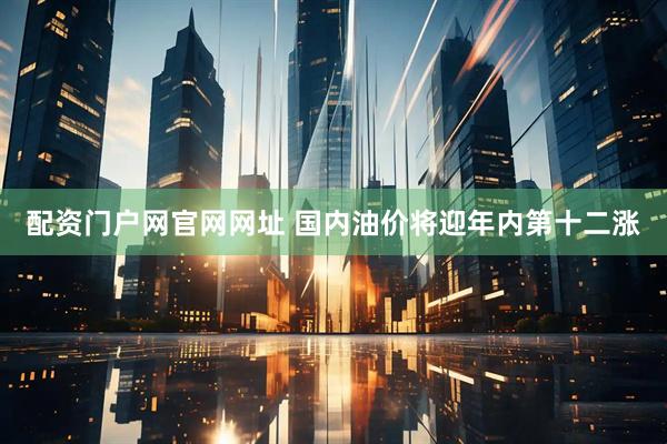 配资门户网官网网址 国内油价将迎年内第十二涨